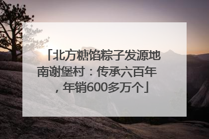 北方糖馅粽子发源地南谢堡村：传承六百年，年销600多万个