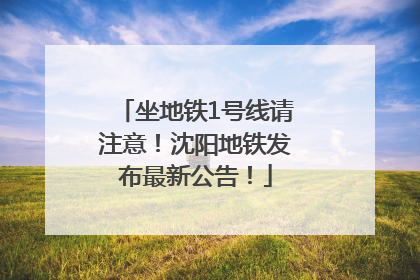 坐地铁1号线请注意！沈阳地铁发布最新公告！