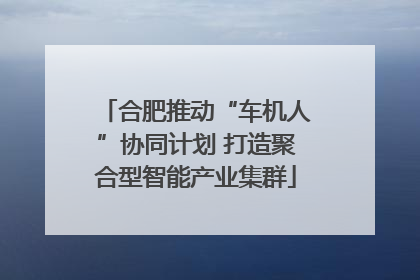 合肥推动“车机人”协同计划 打造聚合型智能产业集群
