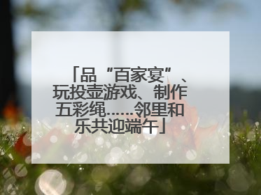 品“百家宴”、玩投壶游戏、制作五彩绳……邻里和乐共迎端午