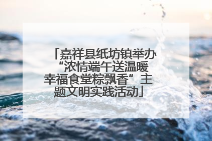 嘉祥县纸坊镇举办“浓情端午送温暖 幸福食堂粽飘香”主题文明实践活动