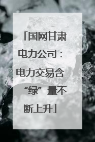 国网甘肃电力公司：电力交易含“绿”量不断上升