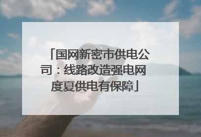 国网新密市供电公司：线路改造强电网 度夏供电有保障
