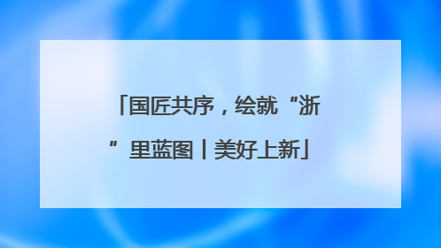 国匠共序，绘就“浙”里蓝图丨美好上新