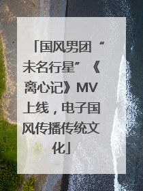 国风男团“未名行星”《离心记》MV上线，电子国风传播传统文化
