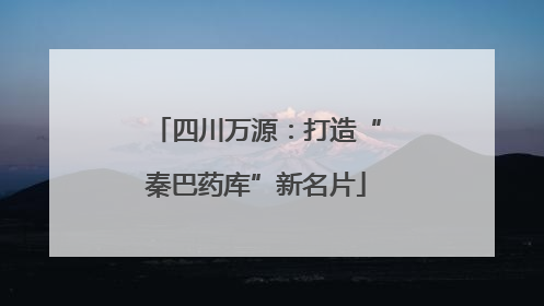 四川万源：打造“秦巴药库”新名片