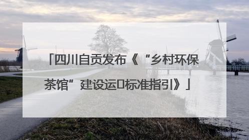 四川自贡发布《“乡村环保茶馆”建设运⾏标准指引》
