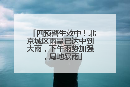 四预警生效中！北京城区雨量已达中到大雨，下午雨势加强，局地暴雨