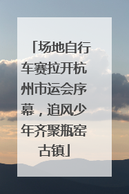 场地自行车赛拉开杭州市运会序幕，追风少年齐聚瓶窑古镇
