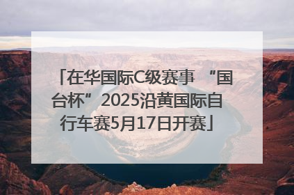 在华国际C级赛事 “国台杯”2025沿黄国际自行车赛5月17日开赛