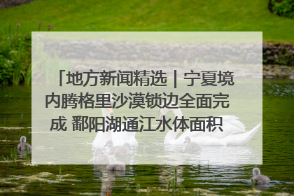 地方新闻精选｜宁夏境内腾格里沙漠锁边全面完成 鄱阳湖通江水体面积超3000平方公里