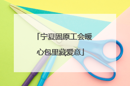 宁夏固原工会暖心包里藏爱意