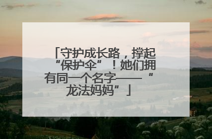守护成长路，撑起“保护伞”！她们拥有同一个名字——“龙法妈妈”