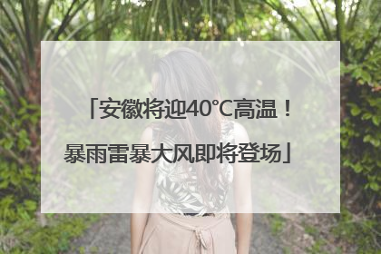 安徽将迎40℃高温！暴雨雷暴大风即将登场