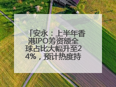 安永：上半年香港IPO筹资额全球占比大幅升至24%，预计热度持续推升