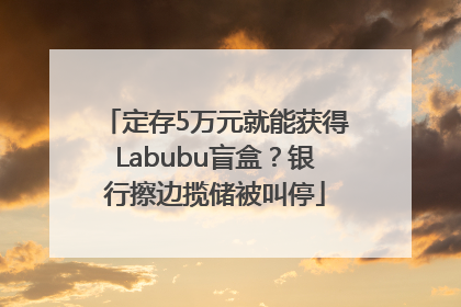 定存5万元就能获得Labubu盲盒？银行擦边揽储被叫停