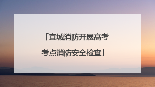 宜城消防开展高考考点消防安全检查