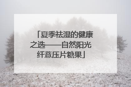 夏季祛湿的健康之选——自然阳光纤薏压片糖果