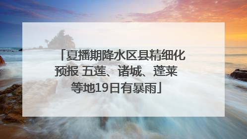 夏播期降水区县精细化预报 五莲、诸城、蓬莱等地19日有暴雨