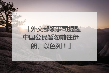 外交部领事司提醒中国公民暂勿前往伊朗、以色列！