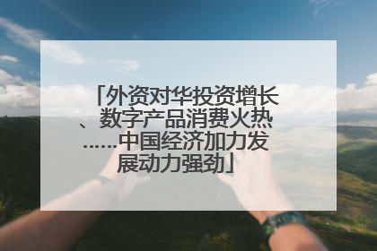 外资对华投资增长、数字产品消费火热……中国经济加力发展动力强劲
