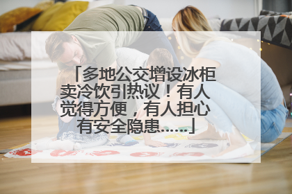 多地公交增设冰柜卖冷饮引热议！有人觉得方便，有人担心有安全隐患……