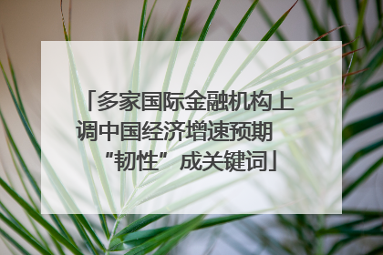 多家国际金融机构上调中国经济增速预期 “韧性”成关键词