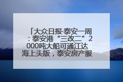大众日报·泰安一周：泰安港“三改二”2000吨大船可通江达海上头版，泰安房产服务改革经验全省推广