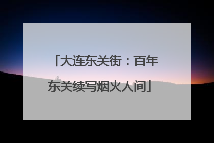 大连东关街：百年东关续写烟火人间