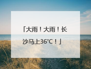 大雨！大雨！长沙马上36℃！