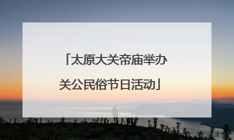 太原大关帝庙举办关公民俗节日活动