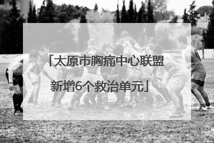 太原市胸痛中心联盟新增6个救治单元