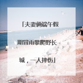 夫妻俩端午假期冒雨攀爬野长城，一人摔伤
