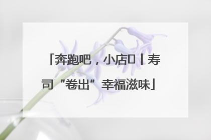 奔跑吧，小店㊼丨寿司“卷出”幸福滋味