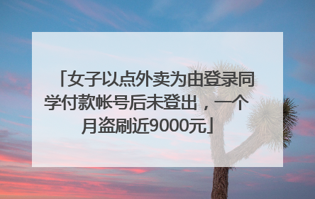 女子以点外卖为由登录同学付款帐号后未登出，一个月盗刷近9000元