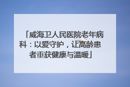 威海卫人民医院老年病科：以爱守护，让高龄患者重获健康与温暖