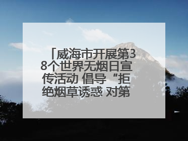 威海市开展第38个世界无烟日宣传活动 倡导“拒绝烟草诱惑 对第一支烟说不”