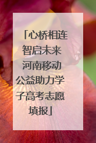 心桥相连 智启未来 河南移动公益助力学子高考志愿填报