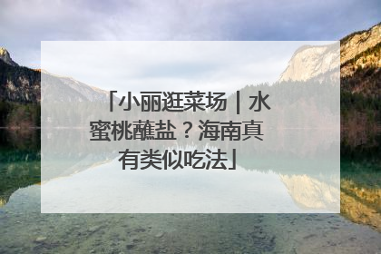 小丽逛菜场｜水蜜桃蘸盐？海南真有类似吃法