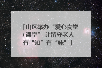 山区举办“爱心食堂+课堂” 让留守老人有“知”有“味”