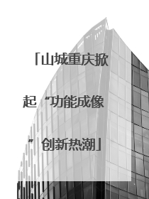 山城重庆掀起“功能成像”创新热潮