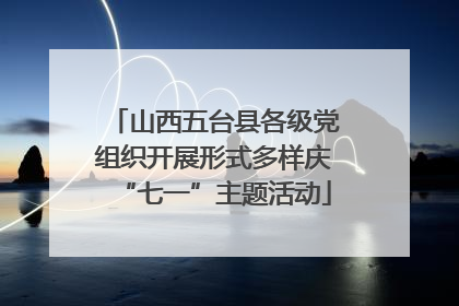 山西五台县各级党组织开展形式多样庆“七一”主题活动