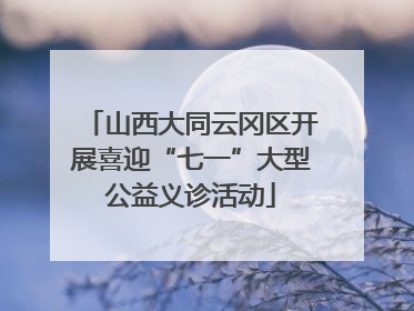山西大同云冈区开展喜迎“七一”大型公益义诊活动