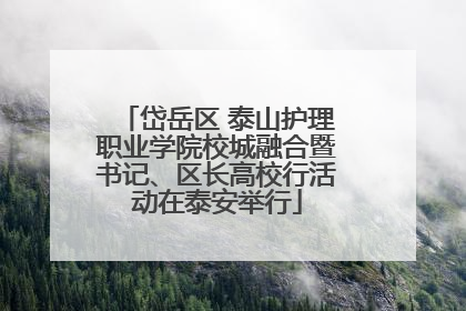 岱岳区 泰山护理职业学院校城融合暨书记、区长高校行活动在泰安举行