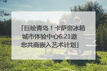 巨绘青岛！卡萨帝冰箱城市体验中心6.21邀您共商嵌入艺术计划