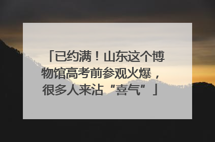 已约满！山东这个博物馆高考前参观火爆，很多人来沾“喜气”
