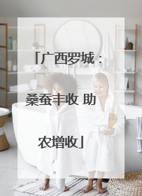 广西罗城：桑蚕丰收 助农增收