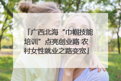 广西北海“巾帼技能培训”点亮创业路 农村女性就业之路变宽
