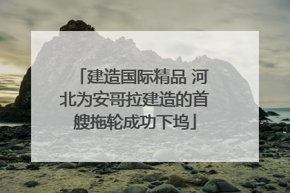 建造国际精品 河北为安哥拉建造的首艘拖轮成功下坞