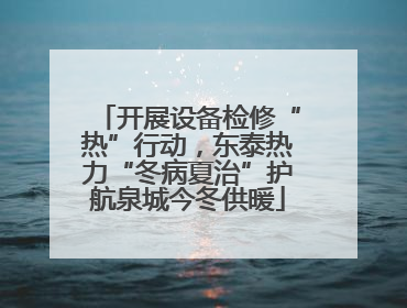 开展设备检修“热”行动，东泰热力“冬病夏治”护航泉城今冬供暖